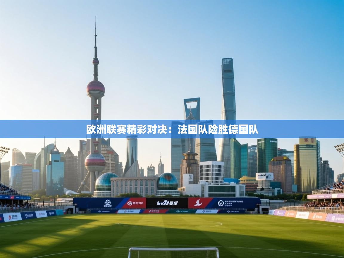 欧洲联赛精彩对决:法国队险胜德国队