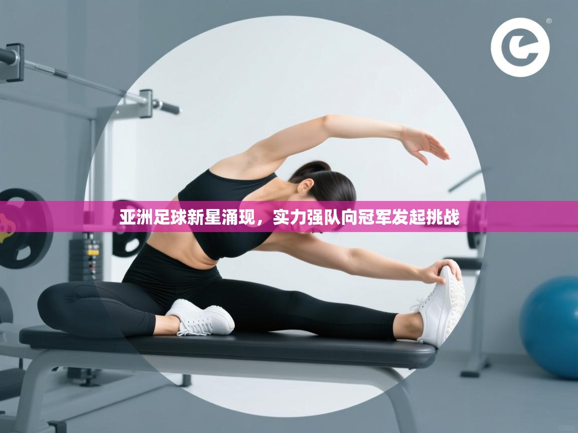 亚洲足球新星涌现，实力强队向冠军发起挑战