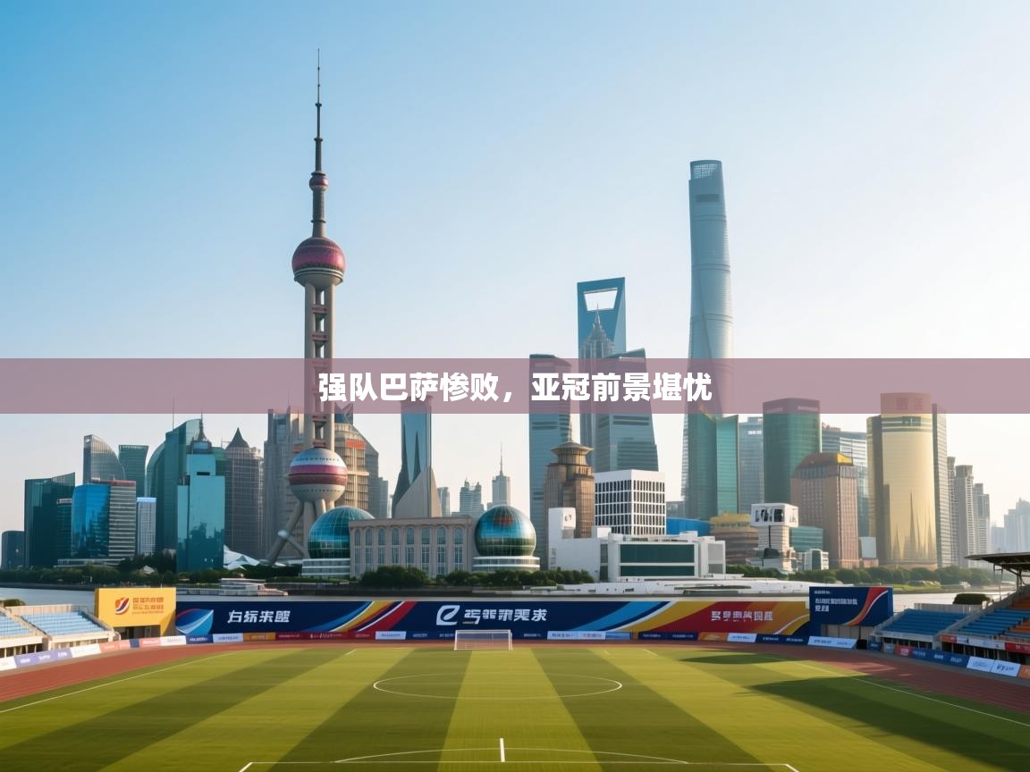 强队巴萨惨败,亚冠前景堪忧