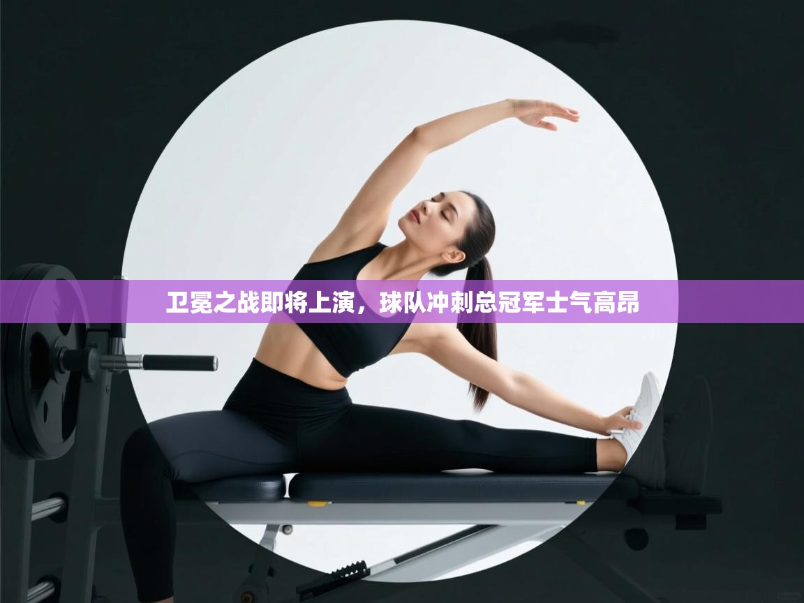 卫冕之战即将上演，球队冲刺总冠军士气高昂