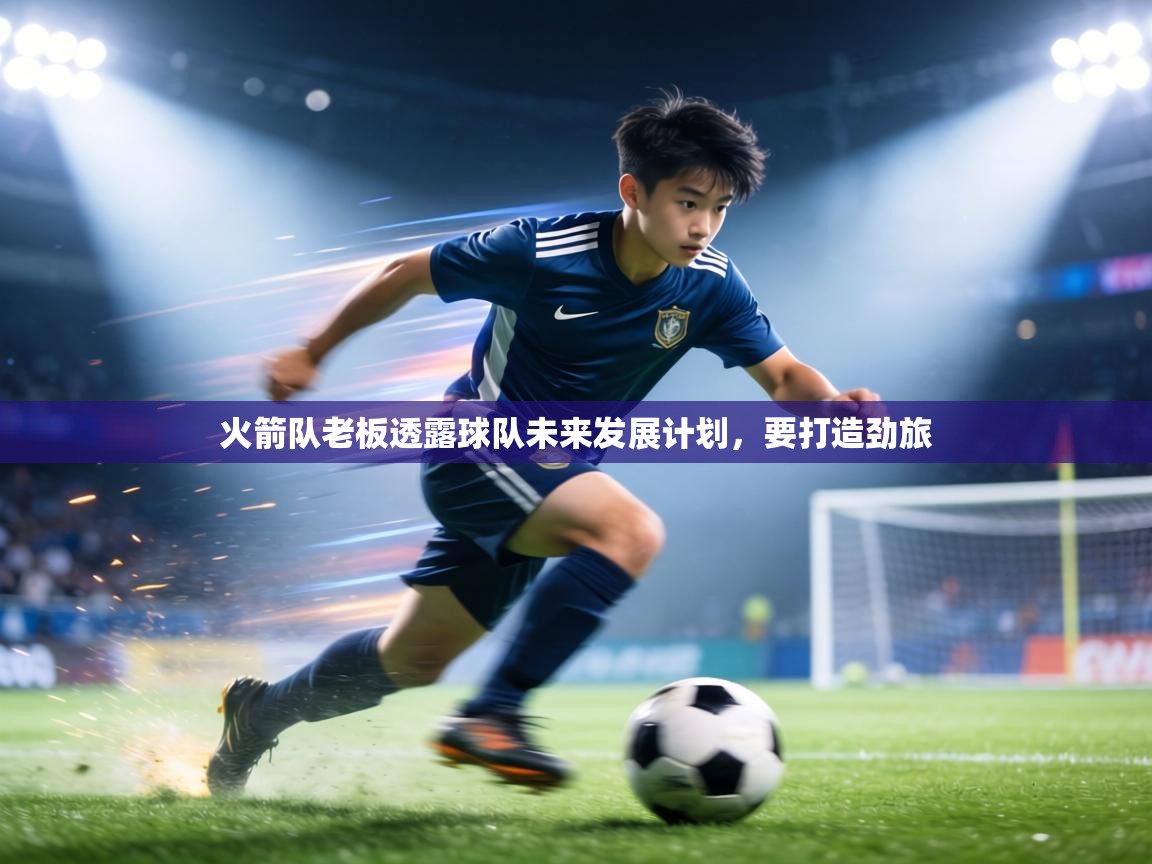 火箭队老板透露球队未来发展计划,要打造劲旅 第1张