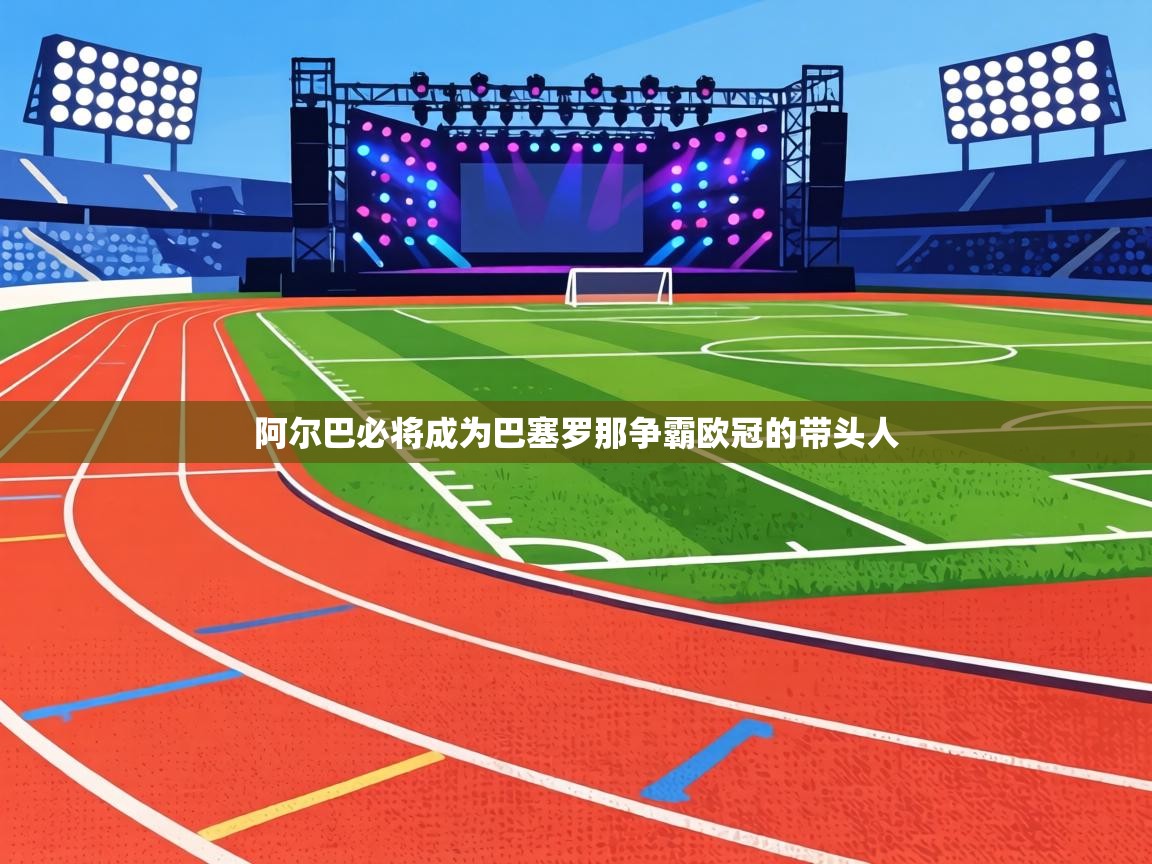 阿尔巴必将成为巴塞罗那争霸欧冠的带头人  第2张