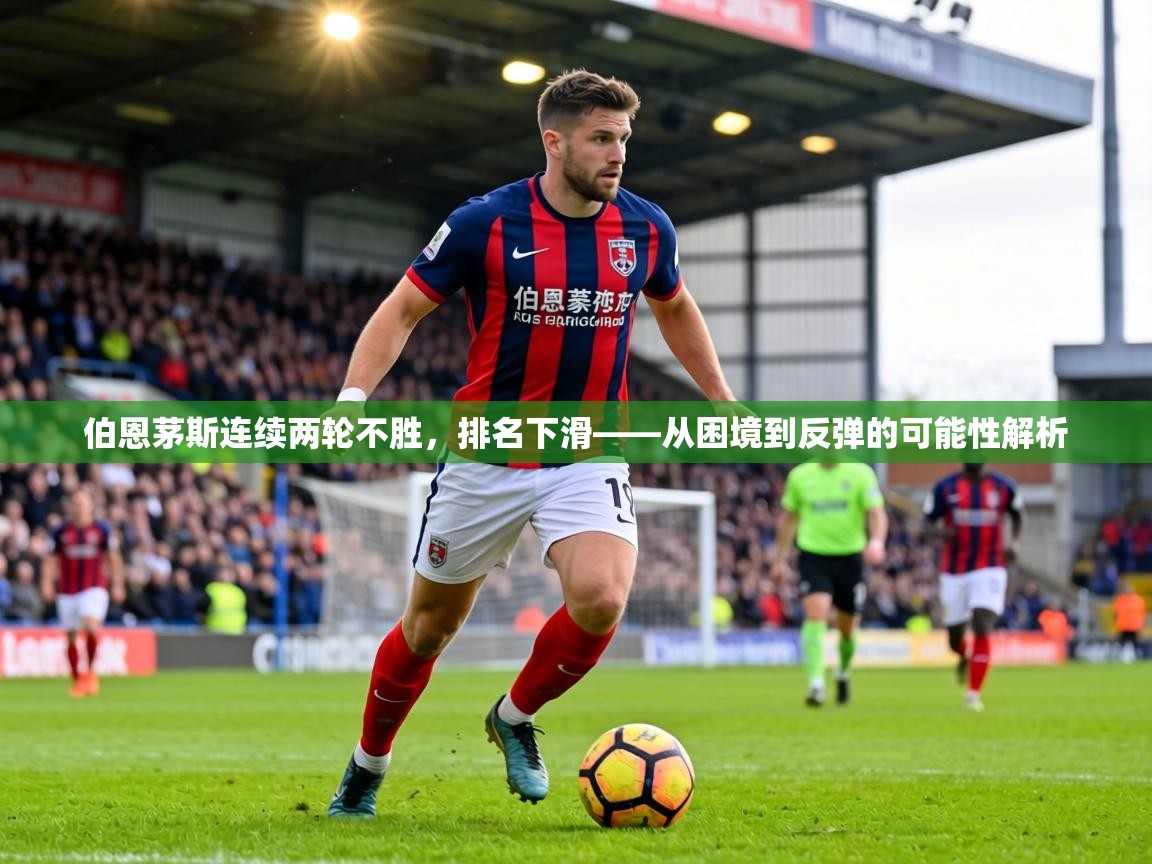 伯恩茅斯连续两轮不胜，排名下滑——从困境到反弹的可能性解析  第1张