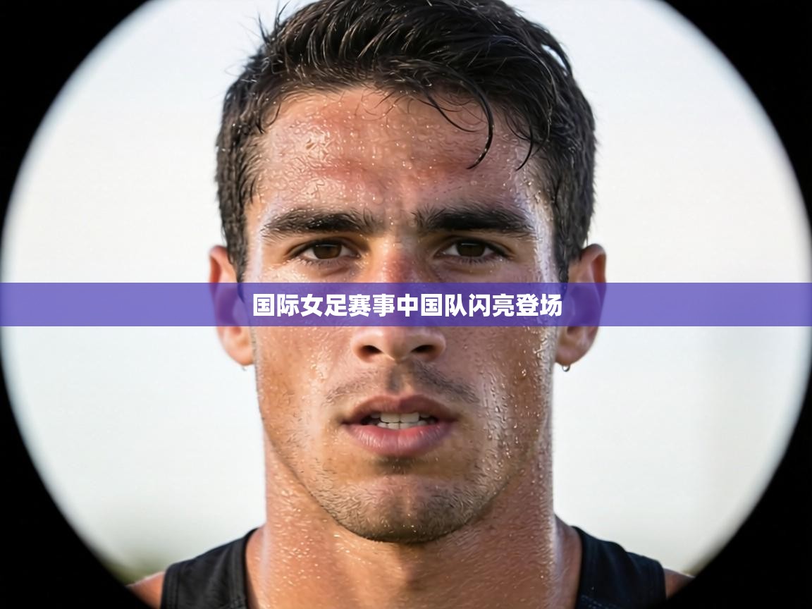 国际女足赛事中国队闪亮登场  第2张